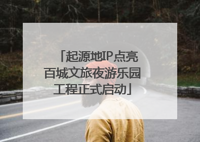 起源地IP点亮百城文旅夜游乐园工程正式启动